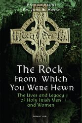The Rock from Which You Were Hewn : The Lives and Legacy of Holy Irish Men and Women