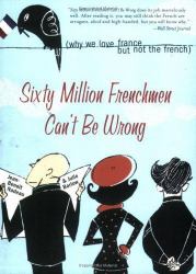 Sixty Million Frenchmen Can't Be Wrong : Why We Love France but Not the French