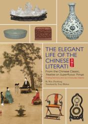 Elegant Life of the Chinese Literati : From the Chinese Classic, 'Treatise on Superfluous Things', Finding Harmony and Joy in Everyday Objects