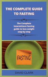 The Complete Guide to Fasting : The Complete Intermittent Fasting Guide to Loss Weight Step-By-step