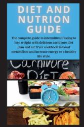 DIET and NUTRION GUIDE Edition 2 : The Complete Guide to Intermittent Fasting to Lose Weight with Delicious Carnivore Diet Plan and Air Fryer Cookbook to Boost Metabolism and Increase Energy to a Healthy Life Style