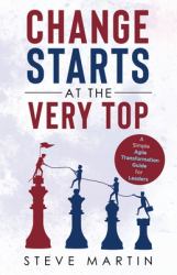 Change Starts at the Very Top : A Simple Agile Transformation Guide for Leaders