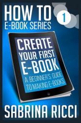 How to Create Your First E-Book : A Beginner's Guide to Creating E-Books