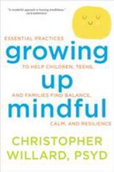 Growing up Mindful : Essential Practices to Help Children, Teens, and Families Find Balance, Calm, and Resilience