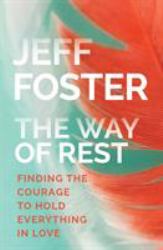 The Way of Rest : Finding the Courage to Hold Everything in Love