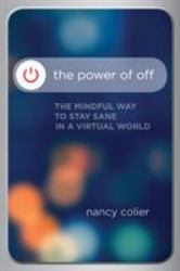 The Power of Off : The Mindful Way to Stay Sane in a Virtual World
