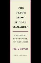 The Truth about Middle Managers : Who They Are, How They Work, Why They Matter