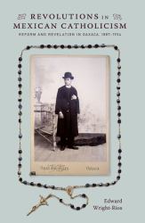 Revolutions in Mexican Catholicism : Reform and Revelation in Oaxaca, 1887-1934
