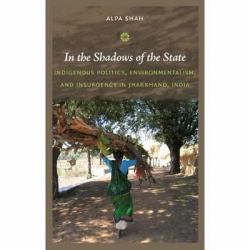 In the Shadows of the State : Indigenous Politics, Environmentalism, and Insurgency in Jharkhand, India