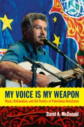 My Voice Is My Weapon : Music, Nationalism, and the Poetics of Palestinian Resistance