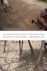 Unreasonable Histories : Nativism, Multiracial Lives, and the Genealogical Imagination in British Africa