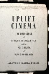 Uplift Cinema : The Emergence of African American Film and the Possibility of Black Modernity