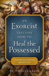 An Exorcist Explains How to Heal the Possessed : And Help Souls Suffering Spiritual Crises