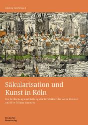 Säkularisation und Kunst in Köln : Die Entdeckung und Rettung der Tafelbilder der Alten Meister und Ihre Frühen Sammler