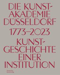 Die Kunstakademie Düsseldorf 1773-2023 : Kunstgeschichte Einer Institution