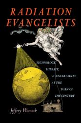 Radiation Evangelists : Technology, Therapy, and Uncertainty at the Turn of the Century