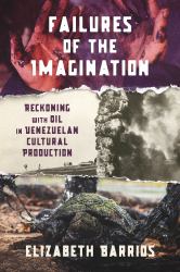 Failures of the Imagination : Reckoning with Oil in Venezuelan Cultural Production