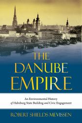 The Danube Empire : An Environmental History of Habsburg State Building and Civic Engagement