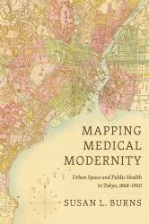 Mapping Medical Modernity : Urban Space and Public Health in Tokyo, 1868-1920