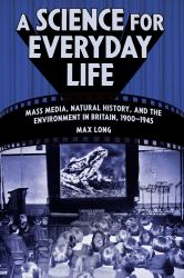 A Science for Everyday Life : Mass Media, Natural History, and the Environment in Britain, 1900-1945