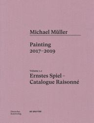 Michael Müller. Ernstes Spiel: Catalogue Raisonné : Painting 2016- 2017, Vol. 1. 2