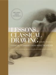 Lessons in Classical Drawing : Essential Techniques from Inside the Atelier