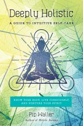 Deeply Holistic : A Guide to Intuitive Self-Care: Know Your Body, Live Consciously, and Nurture Your Spirit
