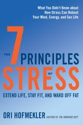 The 7 Principles of Stress : Extend Life, Stay Fit, and Ward off Fat--What You Didn't Know about How Stress Can Reboot Your Mind, Energy, and Sex Life