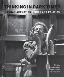 Thinking in Dark Times : Hannah Arendt on Ethics and Politics