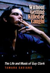 Without Getting Killed or Caught : The Life and Music of Guy Clark