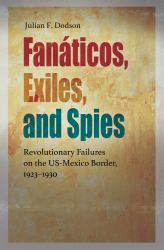Fanáticos, Exiles, and Spies : Revolutionary Failures on the US-Mexico Border, 1923-1930