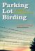 Parking Lot Birding : A Fun Guide to Discovering Birds in Texas Parking Lot Birding : A Fun Guide to Discovering Birds in Texas