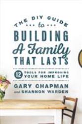 The DIY Guide to Building a Family That Lasts : 12 Tools for Improving Your Home Life