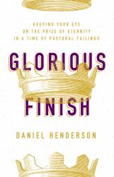 Glorious Finish : Seeking His Kingdom First in a Time of Pastoral Failings