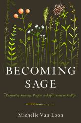 Becoming Sage : Cultivating Meaning, Purpose, and Spirituality in Midlife