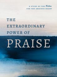 The Extraordinary Power of Praise : A Study of the Psalms for the Anxious Heart