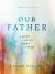 Our Father : A Study of the Lord's Prayer (a 6-Week Bible Study)
