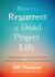 How to Resurrect a Dead Prayer Life : Transforming Your Prayers into a Spirit-Empowered, Life-Giving Adventure