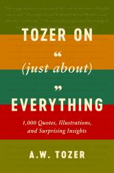 Tozer on (Just about) Everything : 1,000 Quotes, Illustrations, and Surprising Insights
