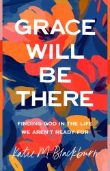 Grace Will Be There : Finding God in the Life We Aren't Ready For