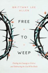 Free to Weep : Finding the Courage to Grieve and Embracing the God Who Heals