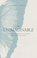 The Unimaginable : God, Grief, and the Questions That Won't Go Away