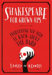 Shakespeare for Grown-Ups : Everything You Need to Know about the Bard