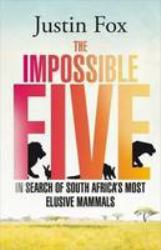 The Impossible Five: One Man's Search for South Africa's : Most Elusive Animals