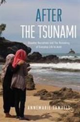 After the Tsunami : Disaster Narratives and the Remaking of Everyday Life in Aceh