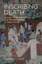 Inscribing Death : Burials, Representations, and Remembrance in Tang China