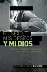 El Sexo, Mis Deseos y Mi Dios : Cómo descubir el deseo divino debajo de la lucha sexual
