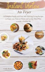 Instant Vortex Air Fryer : A Complete Guide with Easy and Amazing Frying Recipes to Enjoy You Time at Home. and 30 Day Meal Plan to Make a Healthy Life