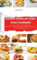 Instant Vortex Air Fryer Oven Cookbook : A Complete Guide, and Delicious Recipes to Cook from Instant Vortex Air Fryer and 30 Days Food Plan to Make a Routine Healthy