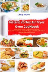 Instant Vortex Air Fryer Oven Cookbook : A Complete Guide, and Delicious Recipes to Cook from Instant Vortex Air Fryer and 30 Days Food Plan to Make a Routine Healthy